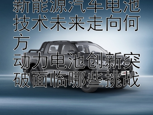 新能源汽车电池技术未来走向何方  
动力电池创新突破面临哪些挑战