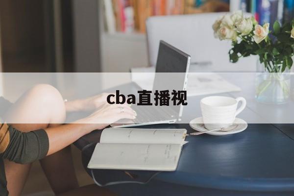 cba直播视_(cba直播放)