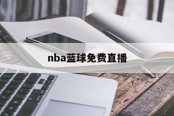 nba蓝球免费直播_(nba篮球直播高清直播) nba蓝球免费直播_(nba篮球直播高清直播)