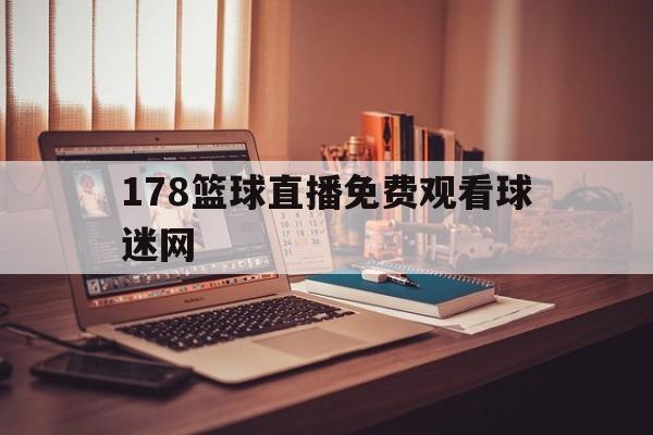 178篮球直播免费观看球迷网_(178直播nba篮球比赛免费观看) 178篮球直播免费观看球迷网_(178直播nba篮球比赛免费观看)