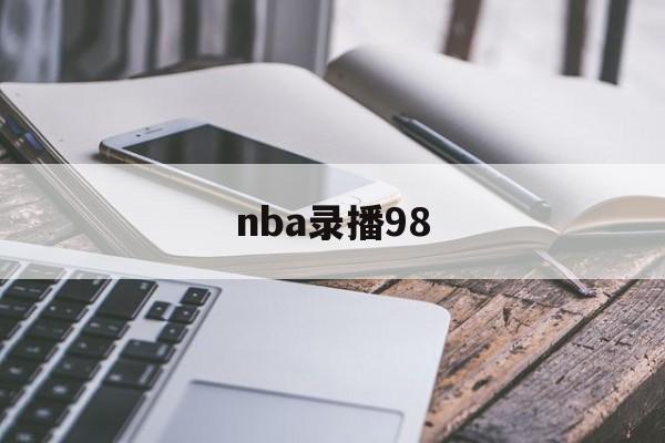 nba录播98_(nba录像回放微博免费观看) nba录播98_(nba录像回放微博免费观看)