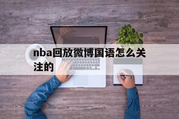 nba回放微博国语怎么关注的_(nba回放微博国语怎么关注的) nba回放微博国语怎么关注的_(nba回放微博国语怎么关注的)