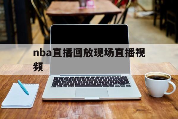 nba直播回放现场直播视频_(nba直播回放现场直播视频下载) nba直播回放现场直播视频_(nba直播回放现场直播视频下载)