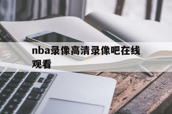 nba录像高清录像吧在线观看_(nba录像吧nba录像回放_)