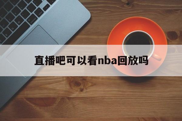 直播吧可以看nba回放吗_(直播吧现在不能看nba录播了吗) 直播吧可以看nba回放吗_(直播吧现在不能看nba录播了吗)