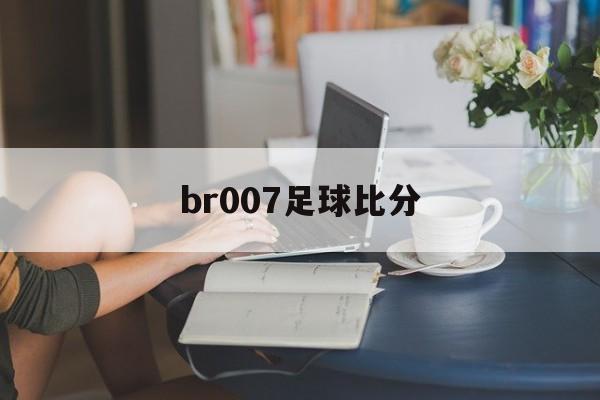 br007足球比分_(be七007足球比分网)
