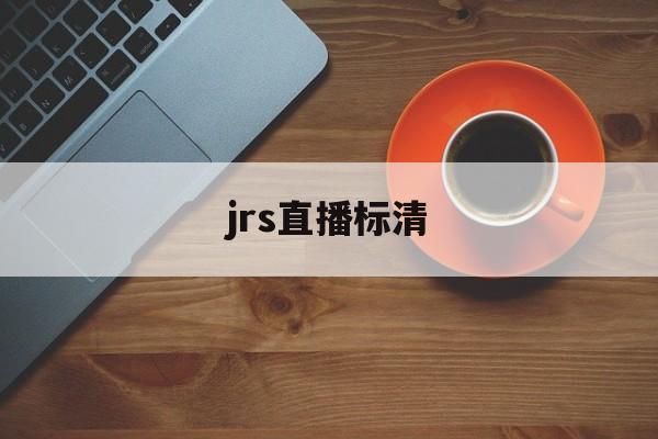 jrs直播标清_(jrs直播高清原声)