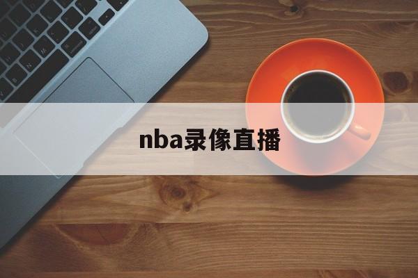 nba录像直播_(nba录像直播回放吧) nba录像直播_(nba录像直播回放吧)