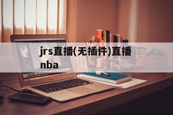 jrs直播(无插件)直播nba_(nba免费直播视频在线直播jrs)