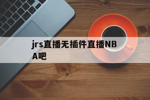 jrs直播无插件直播NBA吧_(jrs直播nba播nba在线直播免广告)