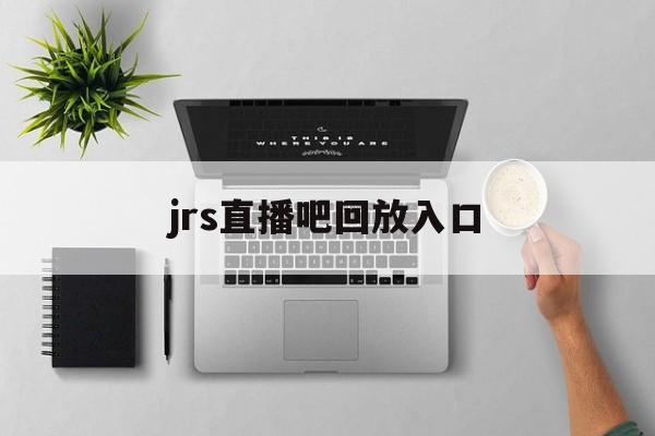 jrs直播吧回放入口_(jrs直播cba在线直播回放)