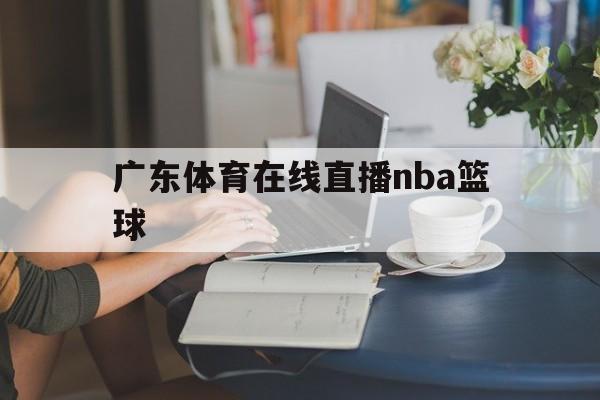 广东体育在线直播nba篮球_(广东体育在线直播nba篮球比赛) 广东体育在线直播nba篮球_(广东体育在线直播nba篮球比赛)