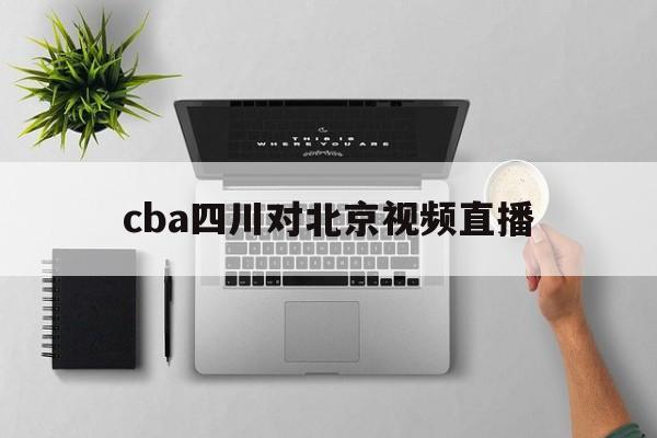 cba四川对北京视频直播_(cba北京vs四川最后一节) cba四川对北京视频直播_(cba北京vs四川最后一节)