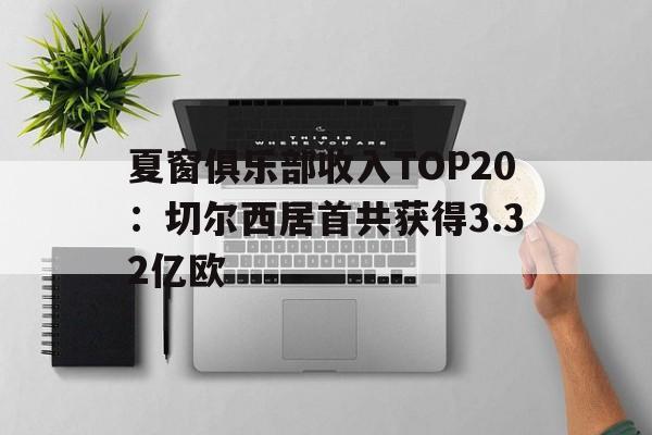 关于夏窗俱乐部收入TOP20:切尔西居首共获得3.32亿欧的信息 关于夏窗俱乐部收入TOP20:切尔西居首共获得3.32亿欧的信息