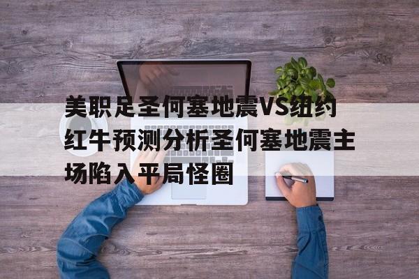 美职足圣何塞地震VS纽约红牛预测分析圣何塞地震主场陷入平局怪圈的简单介绍 美职足圣何塞地震VS纽约红牛预测分析圣何塞地震主场陷入平局怪圈的简单介绍