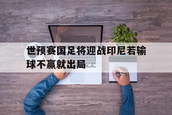 世预赛国足将迎战印尼若输球不赢就出局