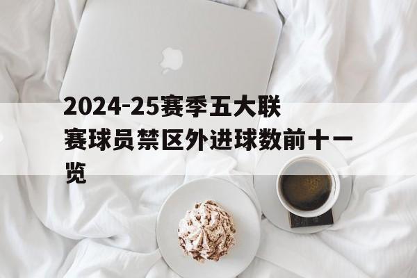 2024-25赛季五大联赛球员禁区外进球数前十一览的简单介绍 2024-25赛季五大联赛球员禁区外进球数前十一览的简单介绍