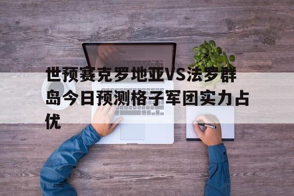 世预赛克罗地亚VS法罗群岛今日预测格子军团实力占优的简单介绍