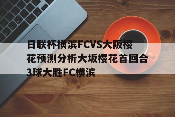 包含日联杯横滨FCVS大阪樱花预测分析大坂樱花首回合3球大胜FC横滨的词条