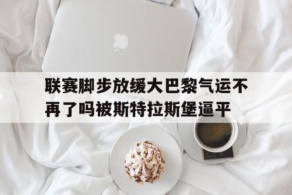 关于联赛脚步放缓大巴黎气运不再了吗被斯特拉斯堡逼平的信息 关于联赛脚步放缓大巴黎气运不再了吗被斯特拉斯堡逼平的信息
