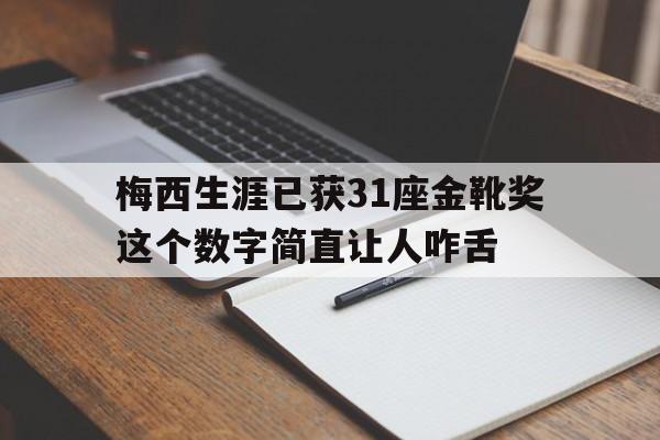 梅西生涯已获31座金靴奖这个数字简直让人咋舌的简单介绍