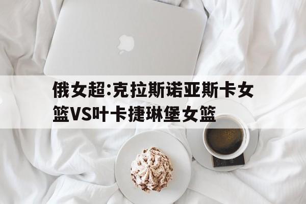 包含俄女超:克拉斯诺亚斯卡女篮VS叶卡捷琳堡女篮的词条 包含俄女超:克拉斯诺亚斯卡女篮VS叶卡捷琳堡女篮的词条