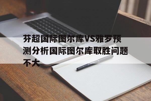 关于芬超国际图尔库VS雅罗预测分析国际图尔库取胜问题不大的信息