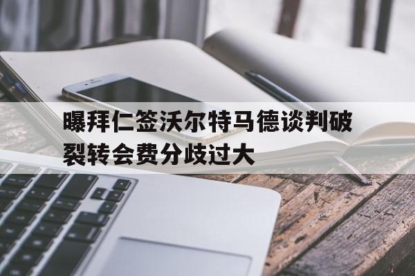 曝拜仁签沃尔特马德谈判破裂转会费分歧过大