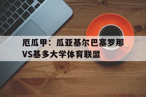 厄瓜甲：瓜亚基尔巴塞罗那VS基多大学体育联盟的简单介绍