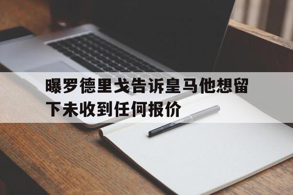 包含曝罗德里戈告诉皇马他想留下未收到任何报价的词条