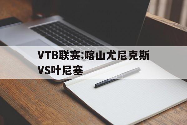 VTB联赛:喀山尤尼克斯VS叶尼塞的简单介绍