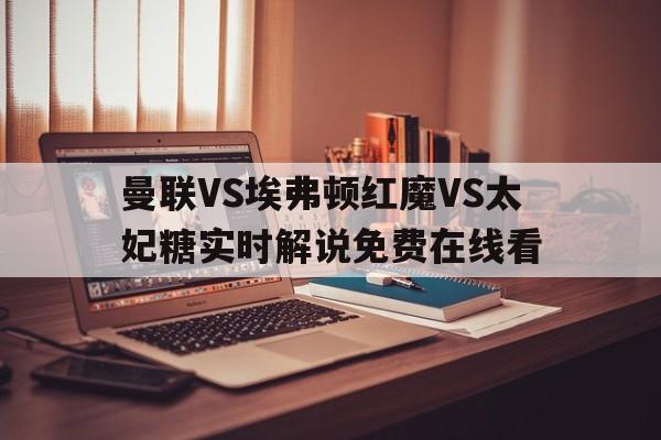 曼联VS埃弗顿红魔VS太妃糖实时解说免费在线看的简单介绍