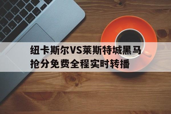 关于纽卡斯尔VS莱斯特城黑马抢分免费全程实时转播的信息