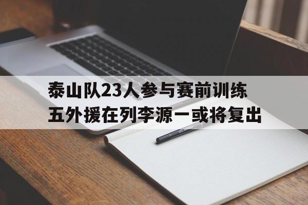 泰山队23人参与赛前训练五外援在列李源一或将复出的简单介绍