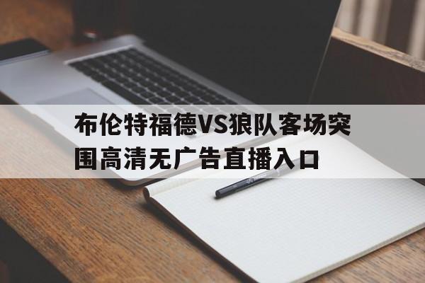 布伦特福德VS狼队客场突围高清无广告直播入口的简单介绍