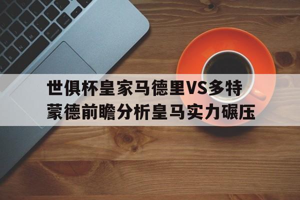关于世俱杯皇家马德里VS多特蒙德前瞻分析皇马实力碾压的信息