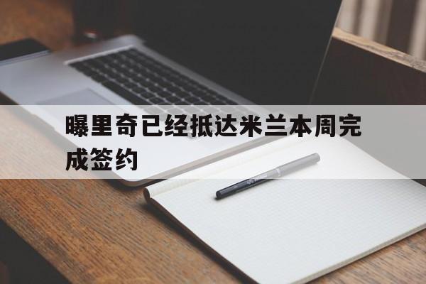 曝里奇已经抵达米兰本周完成签约的简单介绍