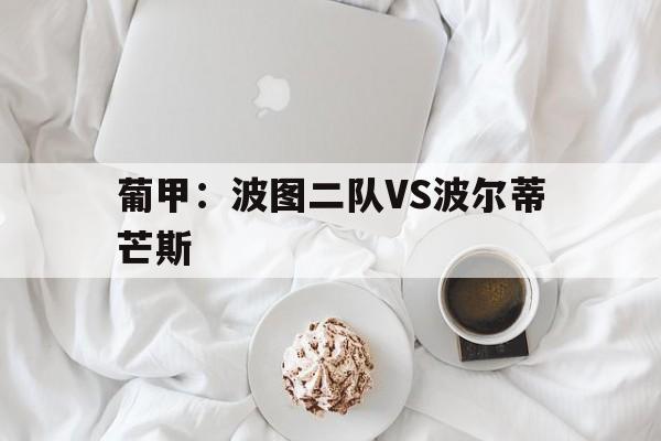 葡甲：波图二队VS波尔蒂芒斯的简单介绍