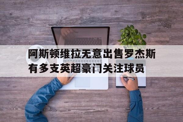 阿斯顿维拉无意出售罗杰斯有多支英超豪门关注球员的简单介绍