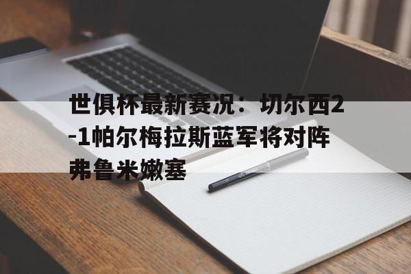 关于世俱杯最新赛况：切尔西2-1帕尔梅拉斯蓝军将对阵弗鲁米嫩塞的信息