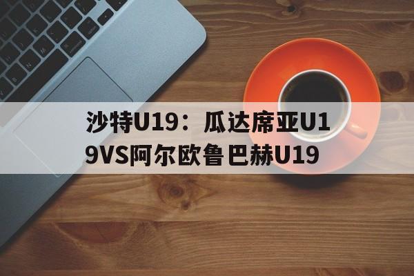 沙特U19：瓜达席亚U19VS阿尔欧鲁巴赫U19的简单介绍