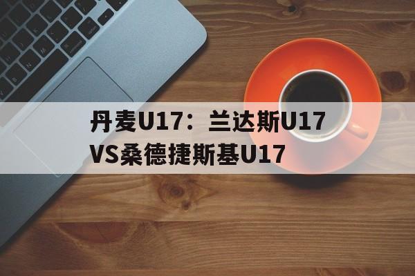 丹麦U17：兰达斯U17VS桑德捷斯基U17的简单介绍