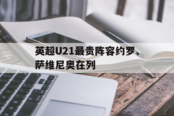 英超U21最贵阵容约罗、萨维尼奥在列的简单介绍
