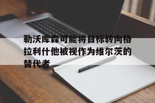 勒沃库森可能将目标转向格拉利什他被视作为维尔茨的替代者的简单介绍