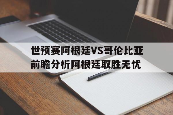 世预赛阿根廷VS哥伦比亚前瞻分析阿根廷取胜无忧的简单介绍 世预赛阿根廷VS哥伦比亚前瞻分析阿根廷取胜无忧的简单介绍