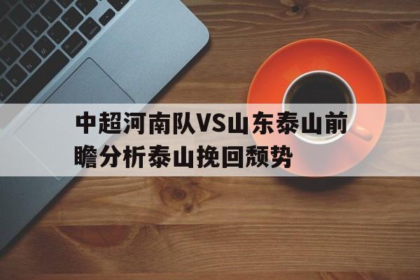 关于中超河南队VS山东泰山前瞻分析泰山挽回颓势的信息