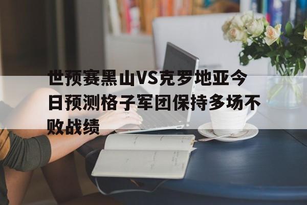 世预赛黑山VS克罗地亚今日预测格子军团保持多场不败战绩的简单介绍