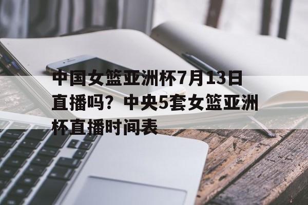 包含中国女篮亚洲杯7月13日直播吗？中央5套女篮亚洲杯直播时间表的词条
