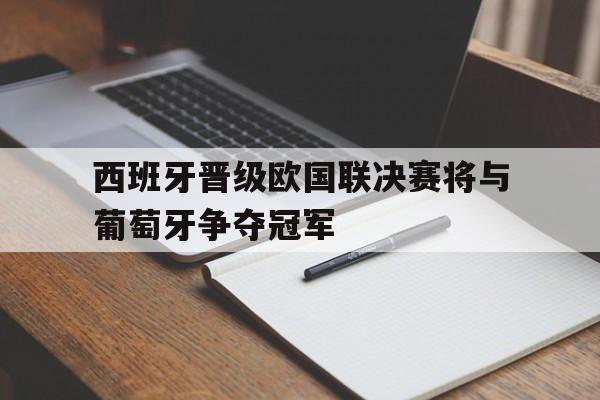 关于西班牙晋级欧国联决赛将与葡萄牙争夺冠军的信息