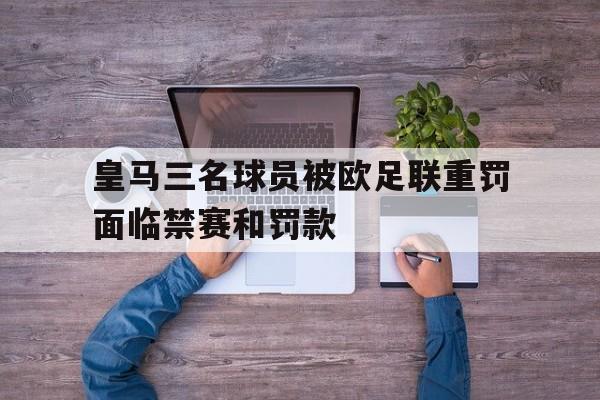 皇马三名球员被欧足联重罚面临禁赛和罚款